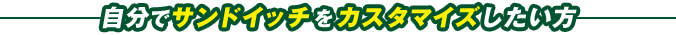 自分でサンドイッチをカスタマイズしたい方